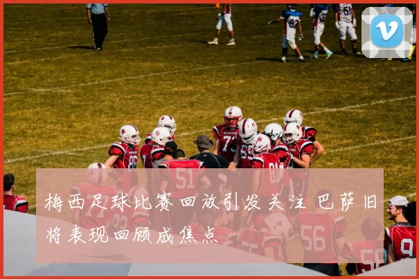 梅西足球比赛回放引发关注 巴萨旧将表现回顾成焦点