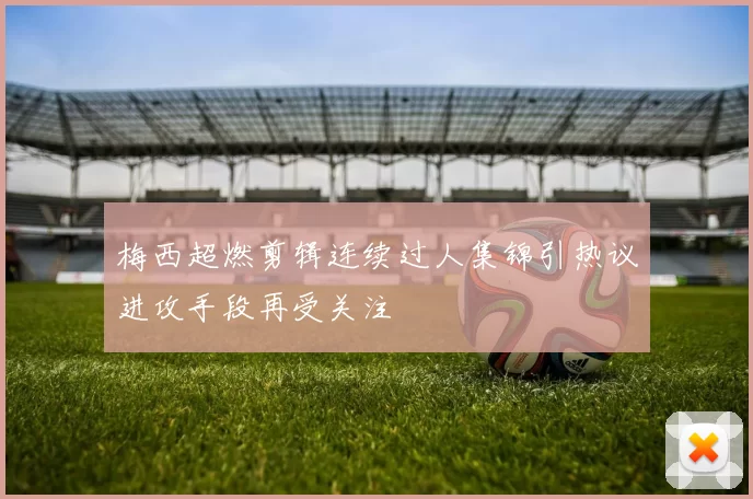 梅西超燃剪辑连续过人集锦引热议进攻手段再受关注