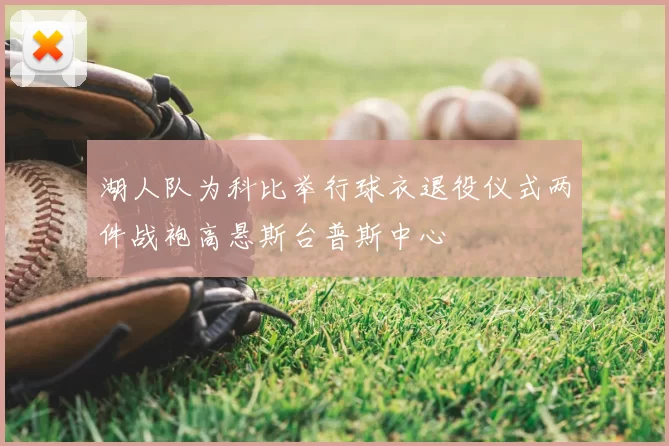 湖人队为科比举行球衣退役仪式两件战袍高悬斯台普斯中心