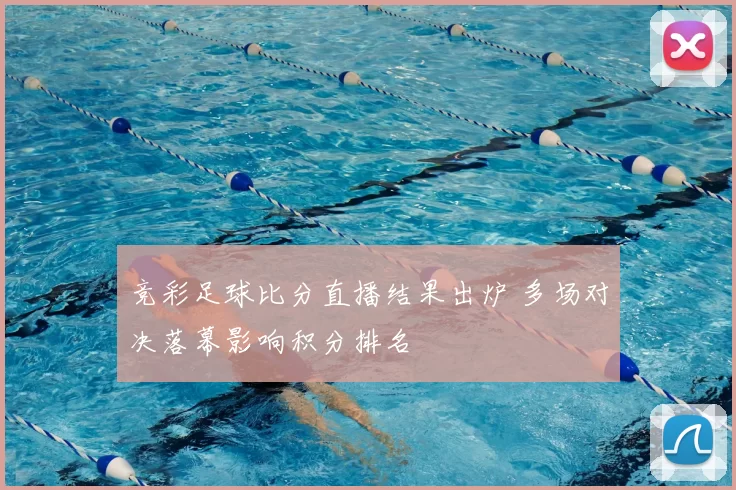 竞彩足球比分直播结果出炉 多场对决落幕影响积分排名