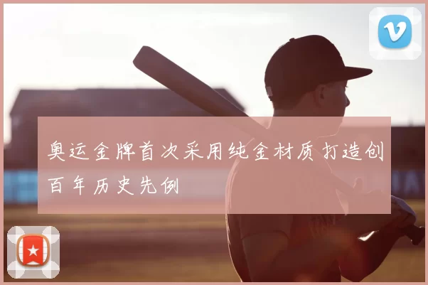 奥运金牌首次采用纯金材质打造创百年历史先例