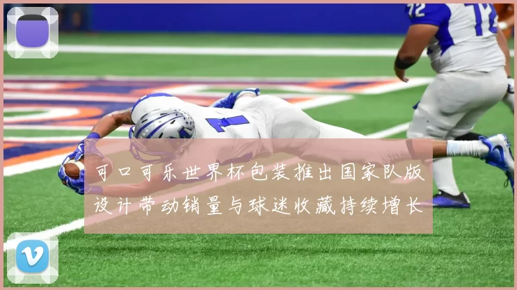 可口可乐世界杯包装推出国家队版设计带动销量与球迷收藏持续增长