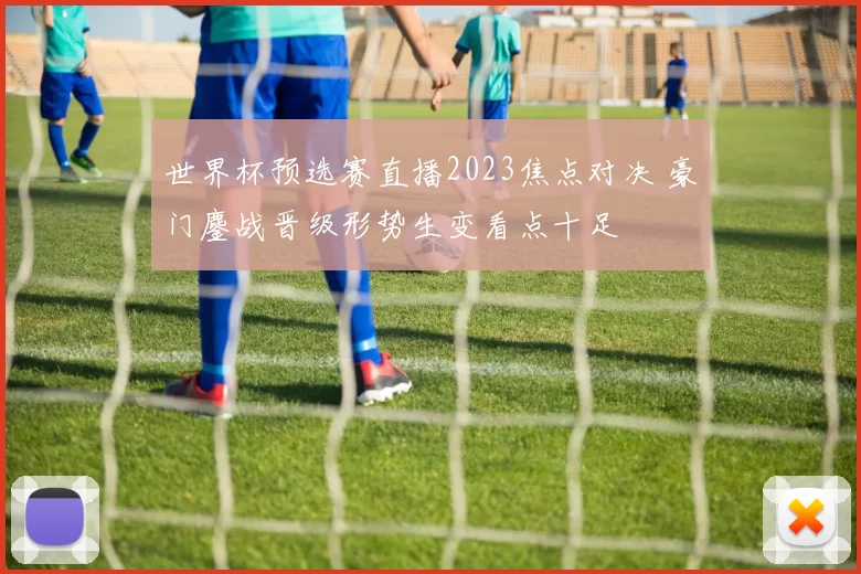 世界杯预选赛直播2023焦点对决 豪门鏖战晋级形势生变看点十足