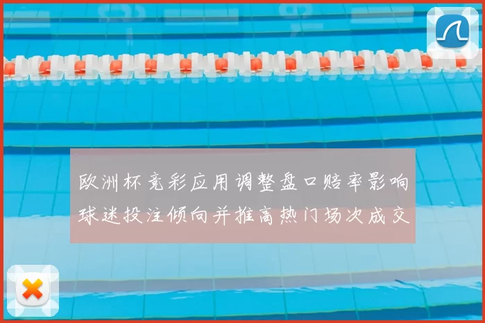 欧洲杯竞彩应用调整盘口赔率影响球迷投注倾向并推高热门场次成交