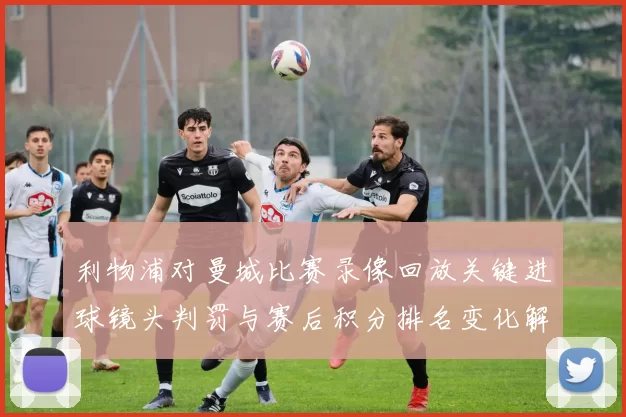 利物浦对曼城比赛录像回放关键进球镜头判罚与赛后积分排名变化解析