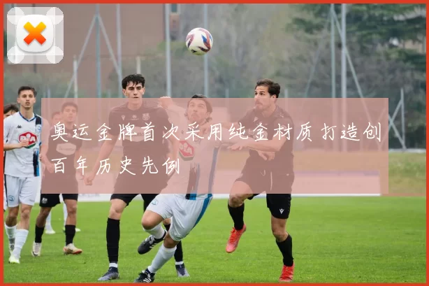 奥运金牌首次采用纯金材质打造创百年历史先例