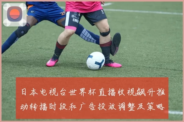 日本电视台世界杯直播收视飙升推动转播时段和广告投放调整及策略细化