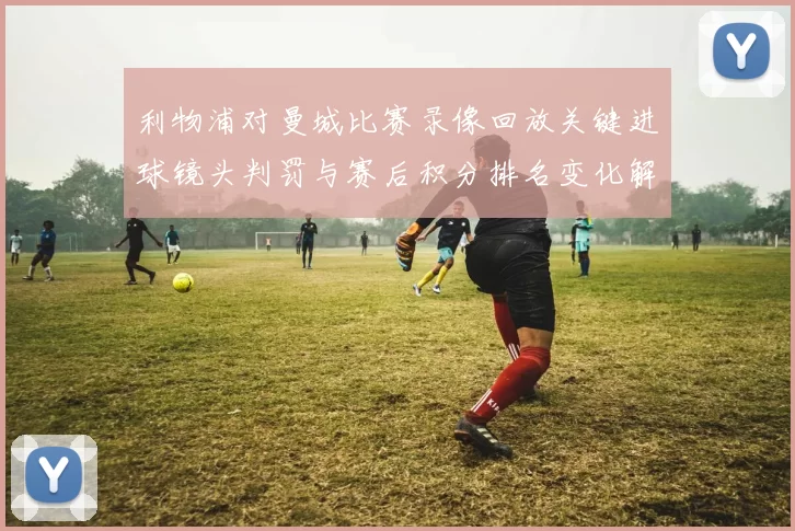 利物浦对曼城比赛录像回放关键进球镜头判罚与赛后积分排名变化解析