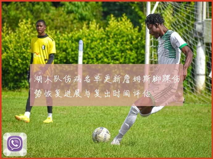 湖人队伤病名单更新詹姆斯脚踝伤势恢复进展与复出时间评估