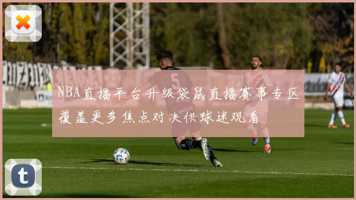 NBA直播平台升级袋鼠直播赛事专区覆盖更多焦点对决供球迷观看