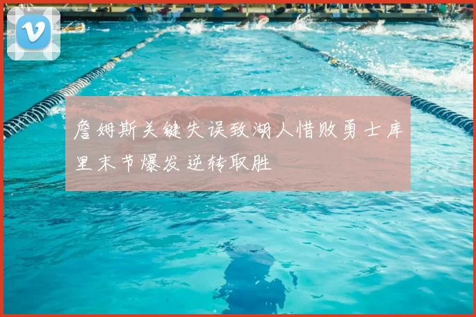 詹姆斯关键失误致湖人惜败勇士库里末节爆发逆转取胜