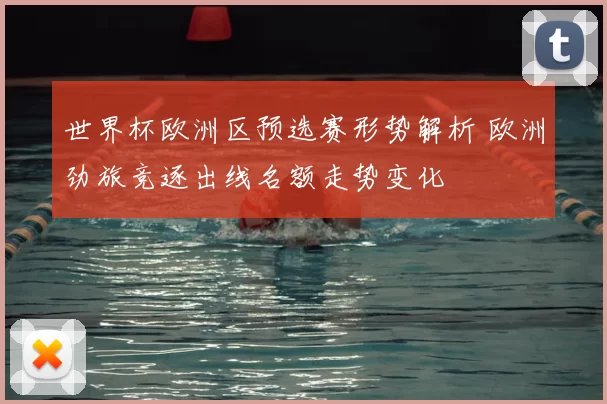 世界杯欧洲区预选赛形势解析 欧洲劲旅竞逐出线名额走势变化