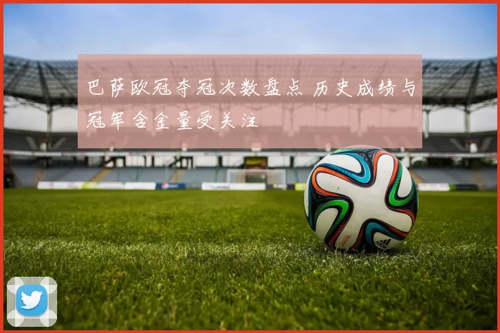 巴萨欧冠夺冠次数盘点 历史成绩与冠军含金量受关注