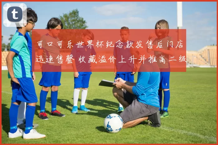 可口可乐世界杯纪念款发售后门店迅速售罄 收藏溢价上升并推高二级市场价格