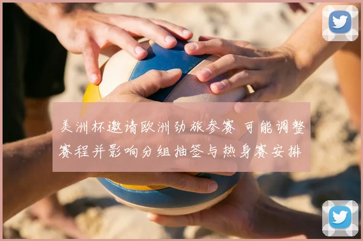 美洲杯邀请欧洲劲旅参赛 可能调整赛程并影响分组抽签与热身赛安排