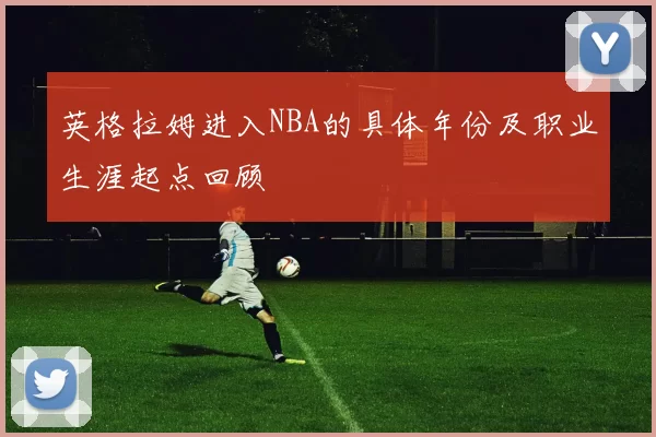 英格拉姆进入NBA的具体年份及职业生涯起点回顾