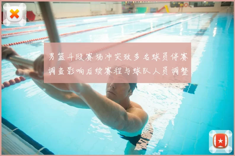 男篮斗殴赛场冲突致多名球员停赛调查影响后续赛程与球队人员调整