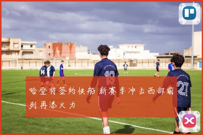 哈登将签约快船 新赛季冲击西部前列再添火力