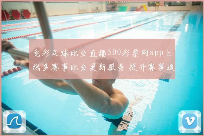 竞彩足球比分直播500彩票网app上线多赛事比分更新服务 提升赛事追踪体验