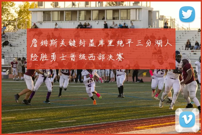 詹姆斯关键封盖库里绝平三分湖人险胜勇士晋级西部决赛