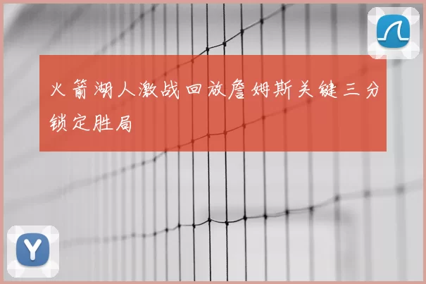 火箭湖人激战回放詹姆斯关键三分锁定胜局