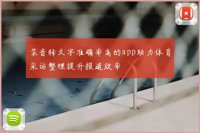 录音转文字准确率高的app助力体育采访整理提升报道效率