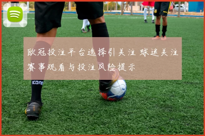 欧冠投注平台选择引关注 球迷关注赛事观看与投注风险提示