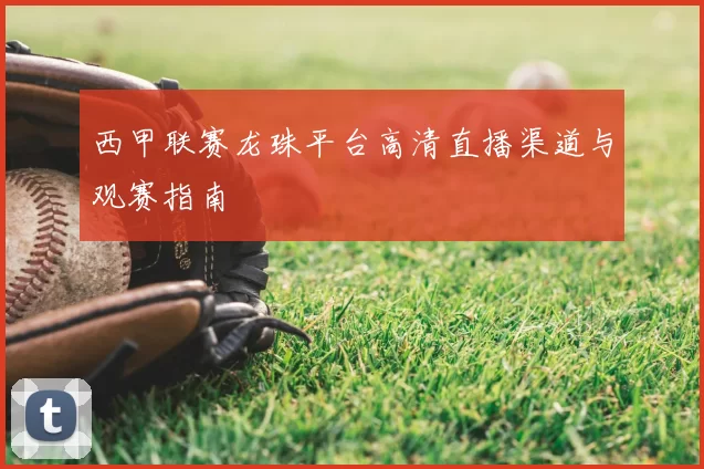 西甲联赛龙珠平台高清直播渠道与观赛指南