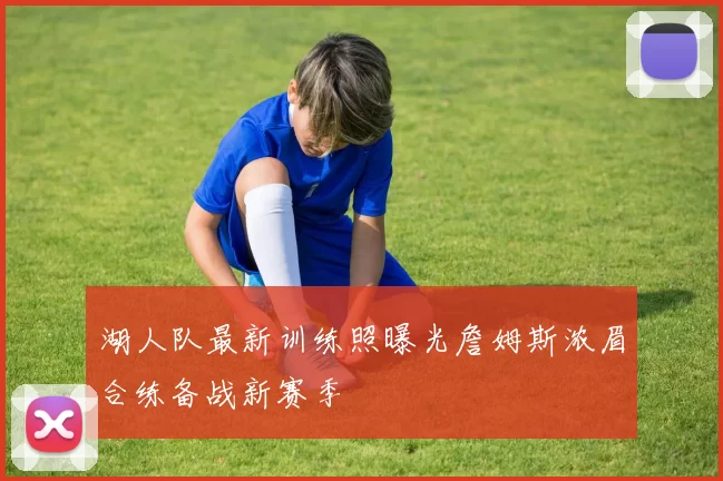 湖人队最新训练照曝光詹姆斯浓眉合练备战新赛季