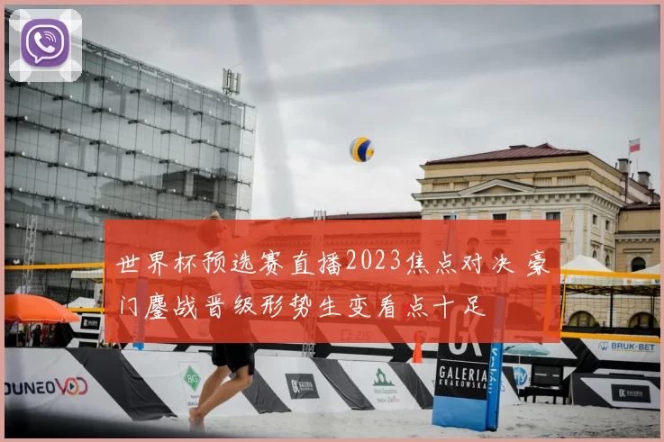 世界杯预选赛直播2023焦点对决 豪门鏖战晋级形势生变看点十足