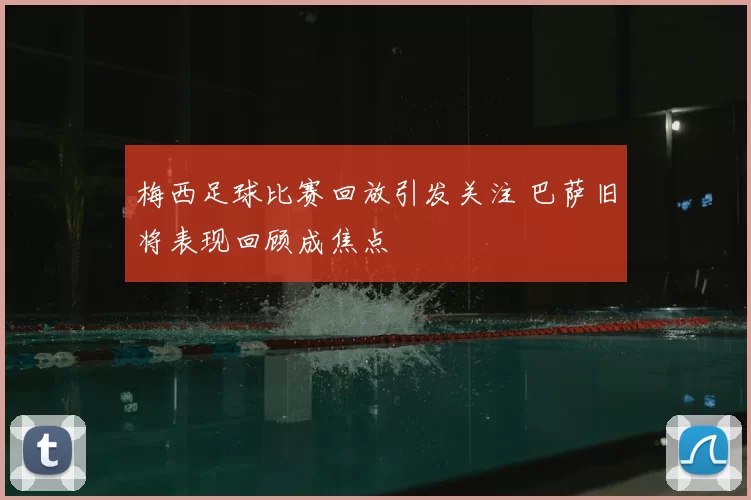 梅西足球比赛回放引发关注 巴萨旧将表现回顾成焦点
