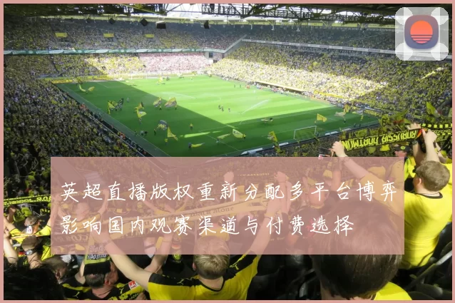 英超直播版权重新分配多平台博弈影响国内观赛渠道与付费选择