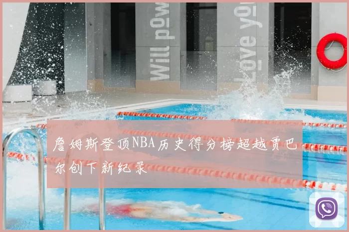 詹姆斯登顶NBA历史得分榜超越贾巴尔创下新纪录