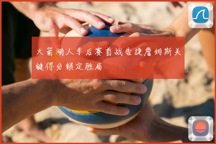 火箭湖人季后赛首战告捷詹姆斯关键得分锁定胜局