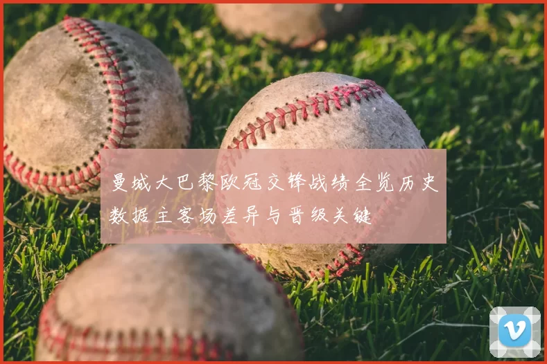 曼城大巴黎欧冠交锋战绩全览历史数据主客场差异与晋级关键