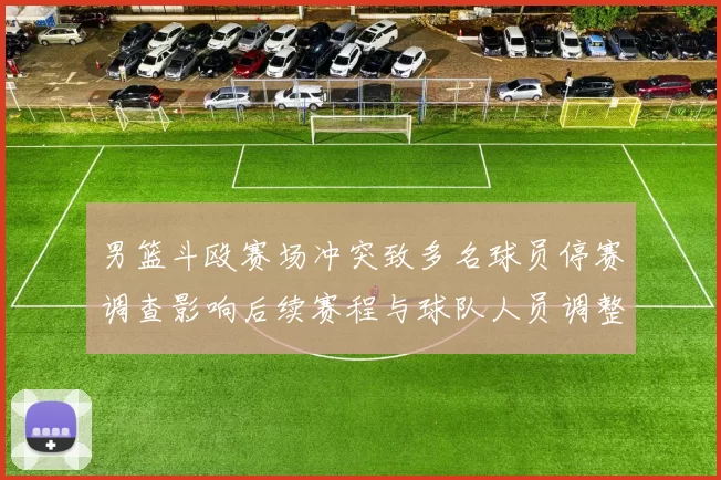 男篮斗殴赛场冲突致多名球员停赛调查影响后续赛程与球队人员调整