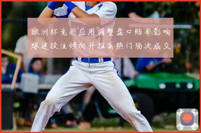 欧洲杯竞彩应用调整盘口赔率影响球迷投注倾向并推高热门场次成交