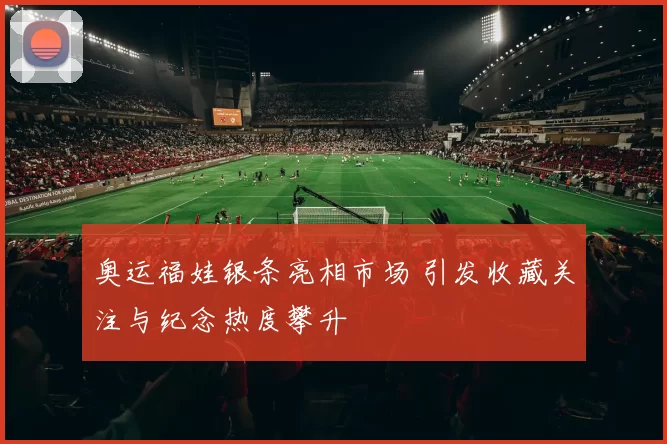 奥运福娃银条亮相市场 引发收藏关注与纪念热度攀升