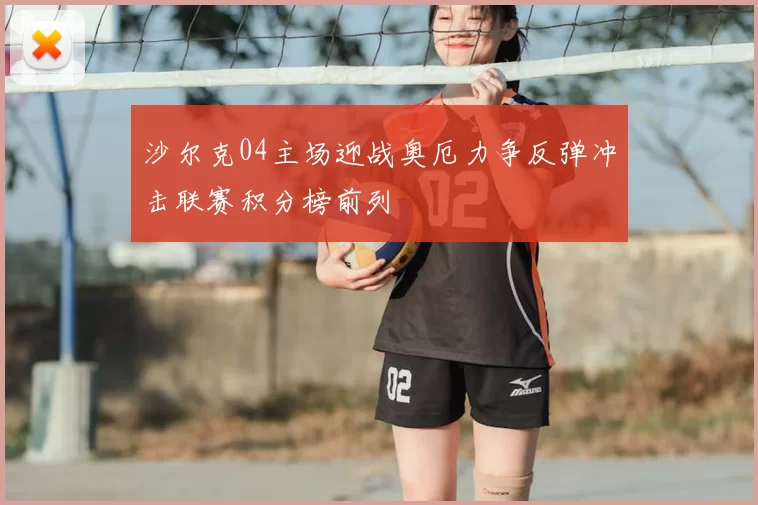 沙尔克04主场迎战奥厄力争反弹冲击联赛积分榜前列