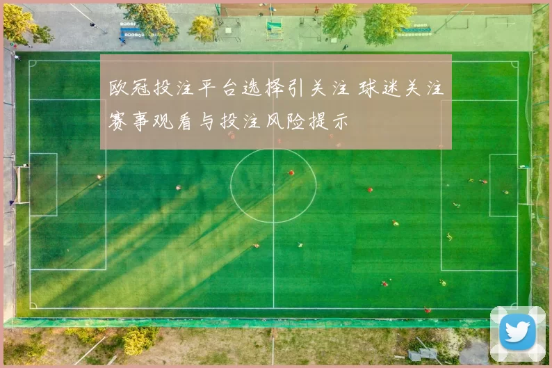 欧冠投注平台选择引关注 球迷关注赛事观看与投注风险提示