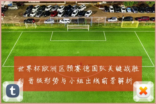 世界杯欧洲区预赛德国队关键战胜利 晋级形势与小组出线前景解析