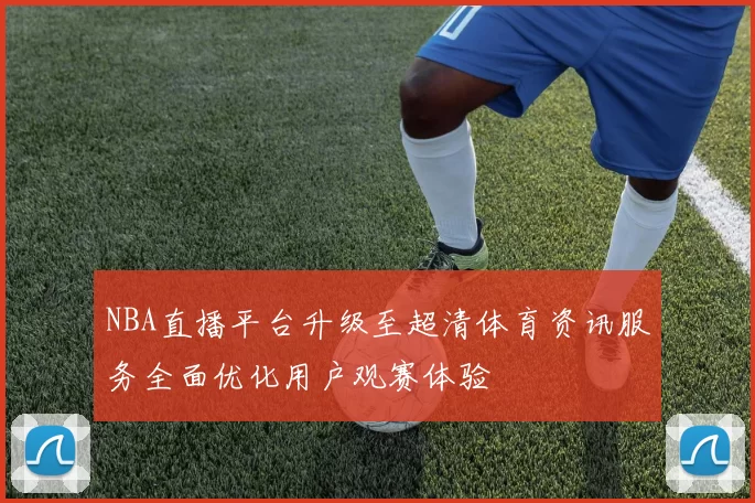 NBA直播平台升级至超清体育资讯服务全面优化用户观赛体验