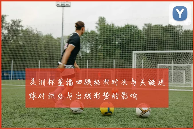 美洲杯重播回顾经典对决与关键进球对积分与出线形势的影响