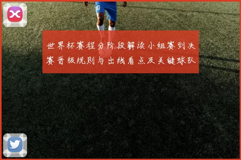 世界杯赛程分阶段解读小组赛到决赛晋级规则与出线看点及关键球队策略