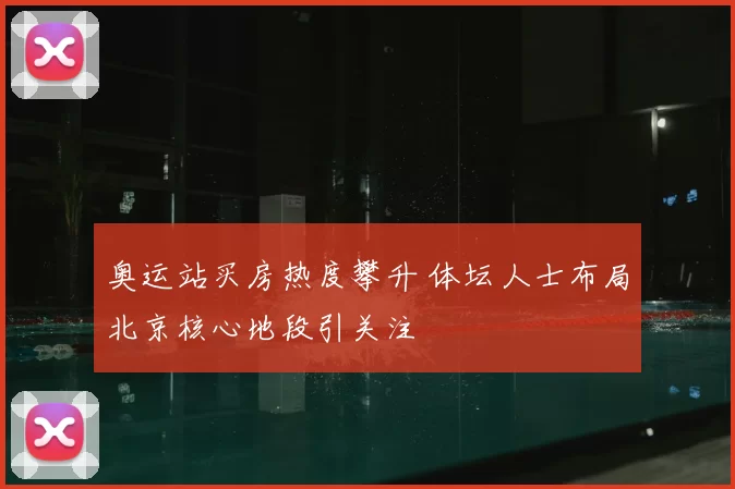奥运站买房热度攀升 体坛人士布局北京核心地段引关注