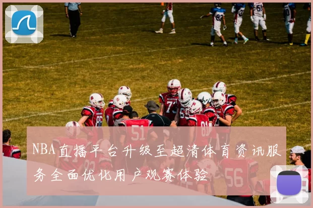 NBA直播平台升级至超清体育资讯服务全面优化用户观赛体验