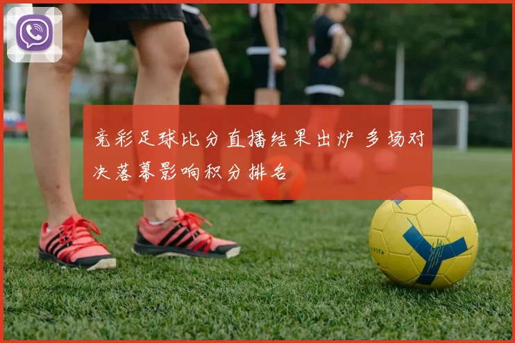 竞彩足球比分直播结果出炉 多场对决落幕影响积分排名